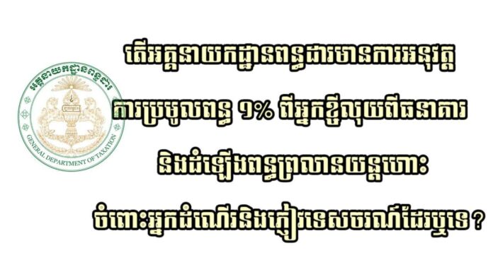 តើអគ្គនាយកដ្ឋានពន្ធដារមានការអនុវត្តការប្រមូលពន្ធ ១% ពីអ្នកខ្ចីលុយពីធនាគារ និងដំឡើងពន្ធព្រលានយន្តហោះចំពោះអ្នកដំណើរនិងភ្ញៀវទេសចរណ៍ដែរឬទេ?